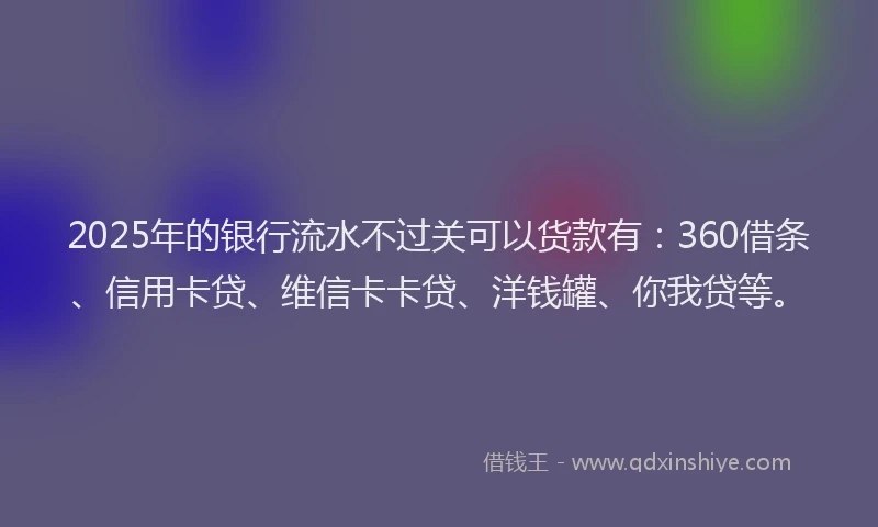 2025年的银行流水不过关可以货款有：360借条、信用卡贷、维信卡卡贷、洋钱罐、你我贷等。