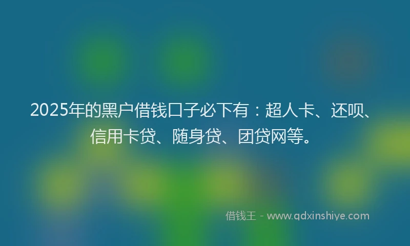 2025年的黑户借钱口子必下有：超人卡、还呗、信用卡贷、随身贷、团贷网等。