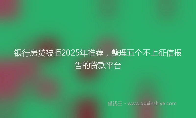 银行房贷被拒2025年推荐，整理五个不上征信报告的贷款平台
