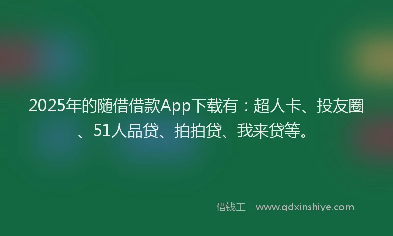2025年的随借借款App下载有：超人卡、投友圈、51人品贷、拍拍贷、我来贷等。