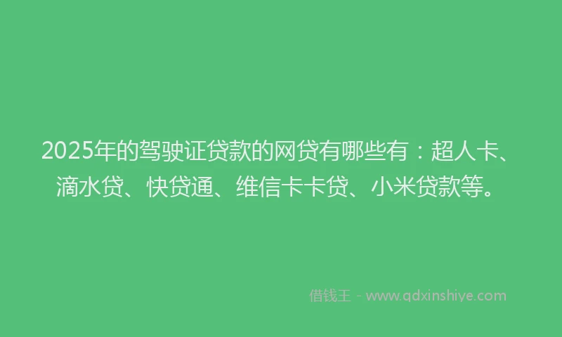 2025年的驾驶证贷款的网贷有哪些有：超人卡、滴水贷、快贷通、维信卡卡贷、小米贷款等。