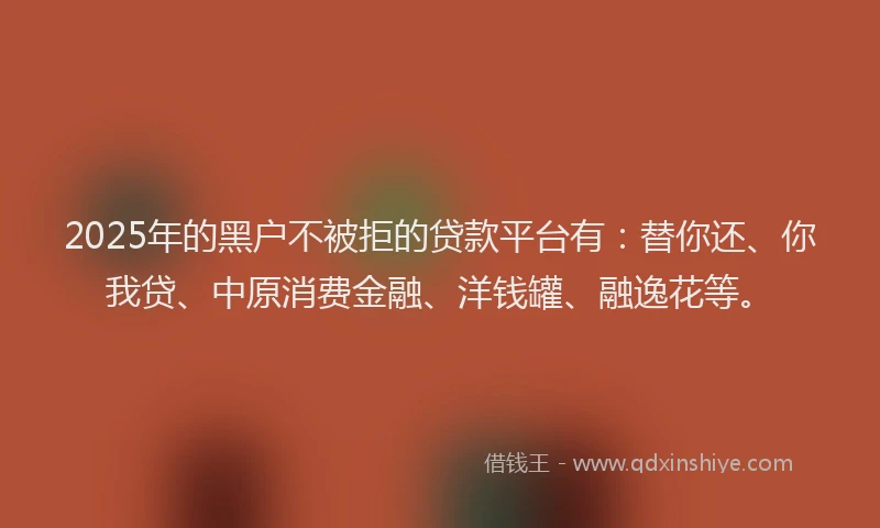 2025年的黑户不被拒的贷款平台有：替你还、你我贷、中原消费金融、洋钱罐、融逸花等。
