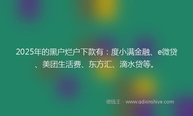 2025年的黑户烂户下款有：度小满金融、e微贷、美团生活费、东方汇、滴水贷等。