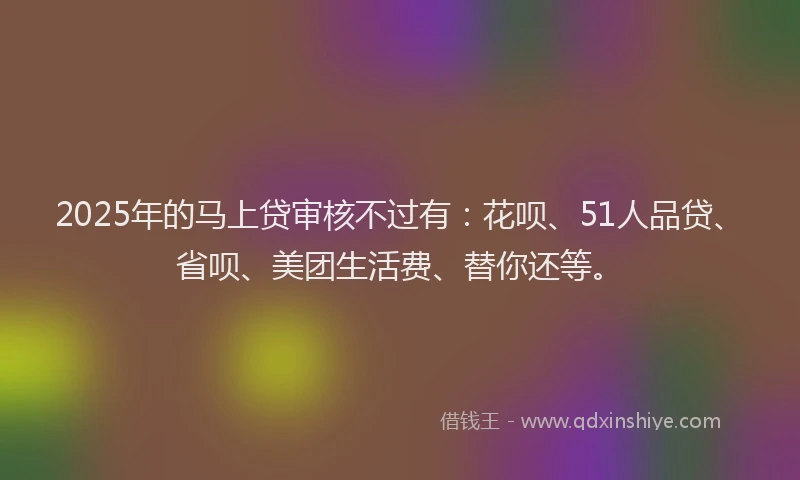 2025年的马上贷审核不过有:花呗、51人品贷、省呗、美团生活费、替你还等。