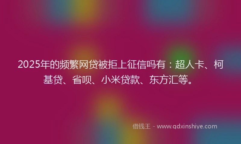 2025年的频繁网贷被拒上征信吗有：超人卡、柯基贷、省呗、小米贷款、东方汇等。