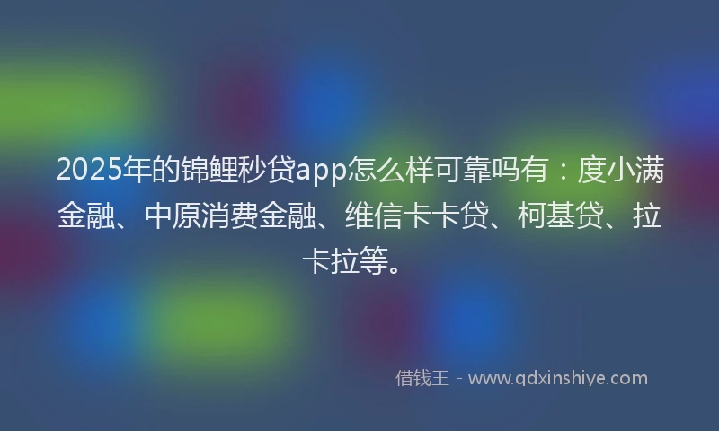 2025年的锦鲤秒贷app怎么样可靠吗有：度小满金融、中原消费金融、维信卡卡贷、柯基贷、拉卡拉等。