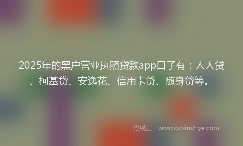 2025年的黑户营业执照贷款app口子有：人人贷、柯基贷、安逸花、信用卡贷、随身贷等。