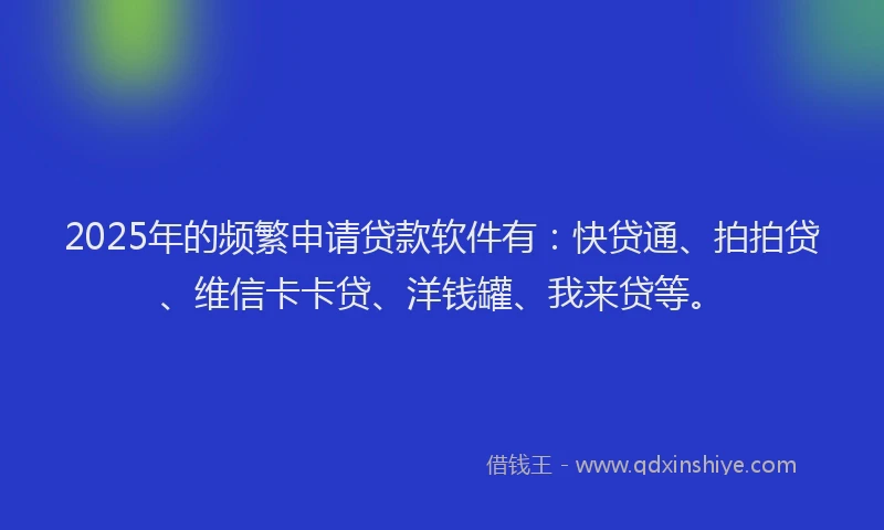 2025年的频繁申请贷款软件有：快贷通、拍拍贷、维信卡卡贷、洋钱罐、我来贷等。