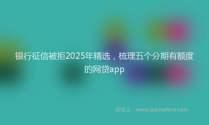 银行征信被拒2025年精选，梳理五个分期有额度的网贷app