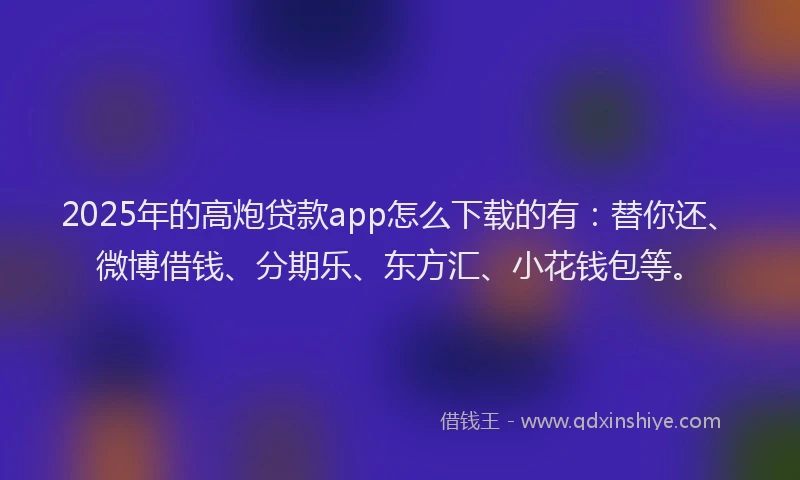 2025年的高炮贷款app怎么下载的有：替你还、微博借钱、分期乐、东方汇、小花钱包等。