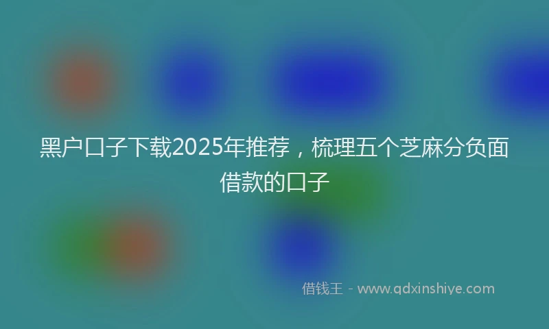 黑户口子下载2025年推荐，梳理五个芝麻分负面借款的口子