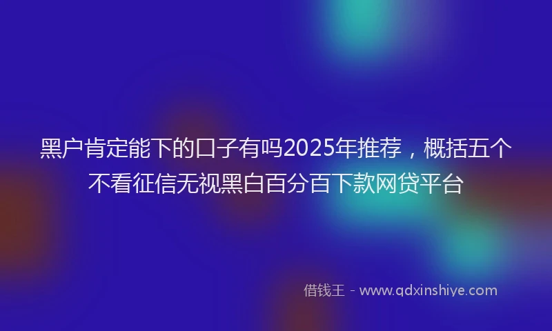 黑户肯定能下的口子有吗2025年推荐，概括五个不看征信无视黑白百分百下款网贷平台
