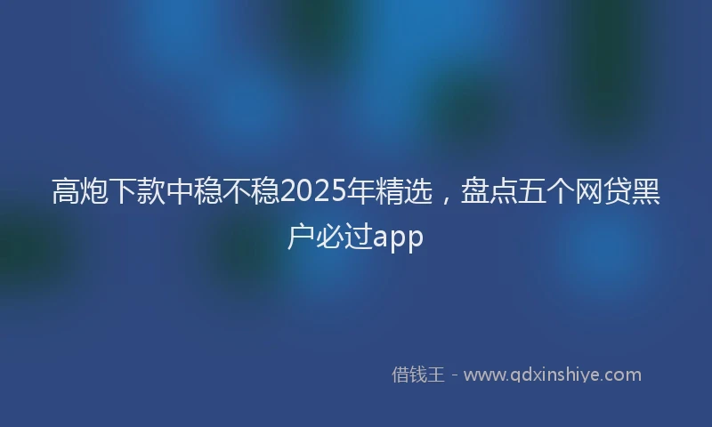 高炮下款中稳不稳2025年精选，盘点五个网贷黑户必过app