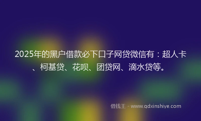 2025年的黑户借款必下口子网贷微信有：超人卡、柯基贷、花呗、团贷网、滴水贷等。