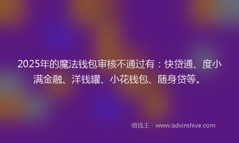 2025年的魔法钱包审核不通过有：快贷通、度小满金融、洋钱罐、小花钱包、随身贷等。