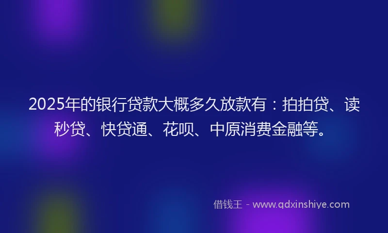 2025年的银行贷款大概多久放款有：拍拍贷、读秒贷、快贷通、花呗、中原消费金融等。