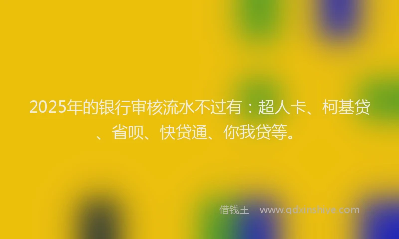2025年的银行审核流水不过有：超人卡、柯基贷、省呗、快贷通、你我贷等。