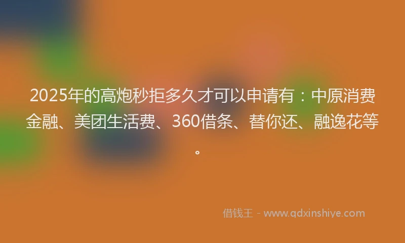 2025年的高炮秒拒多久才可以申请有：中原消费金融、美团生活费、360借条、替你还、融逸花等。