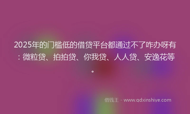 2025年的门槛低的借贷平台都通过不了咋办呀有：微粒贷、拍拍贷、你我贷、人人贷、安逸花等。