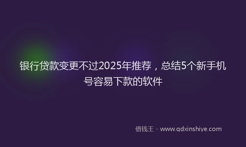 银行贷款变更不过2025年推荐，总结5个新手机号容易下款的软件