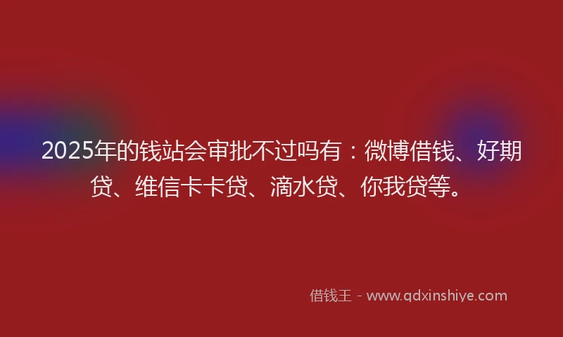 2025年的钱站会审批不过吗有：微博借钱、好期贷、维信卡卡贷、滴水贷、你我贷等。