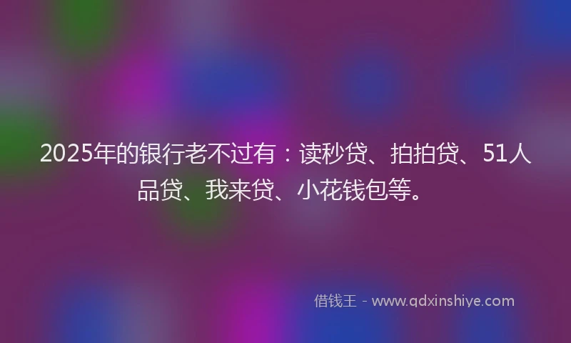 2025年的银行老不过有：读秒贷、拍拍贷、51人品贷、我来贷、小花钱包等。