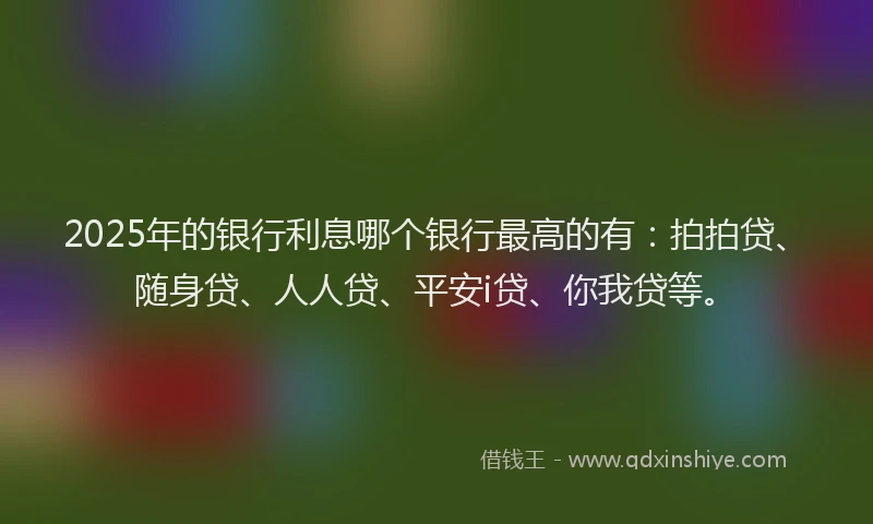 2025年的银行利息哪个银行最高的有：拍拍贷、随身贷、人人贷、平安i贷、你我贷等。