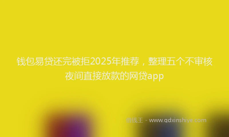 钱包易贷还完被拒2025年推荐，整理五个不审核夜间直接放款的网贷app