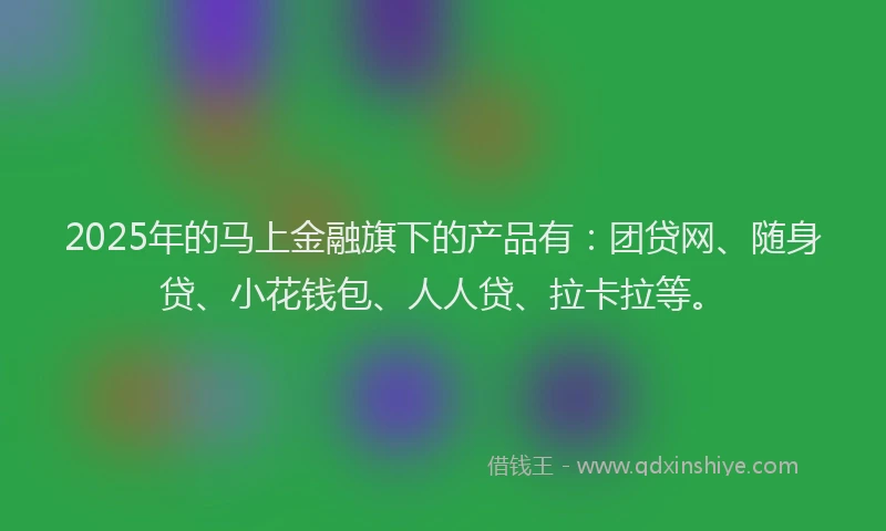 2025年的马上金融旗下的产品有：团贷网、随身贷、小花钱包、人人贷、拉卡拉等。