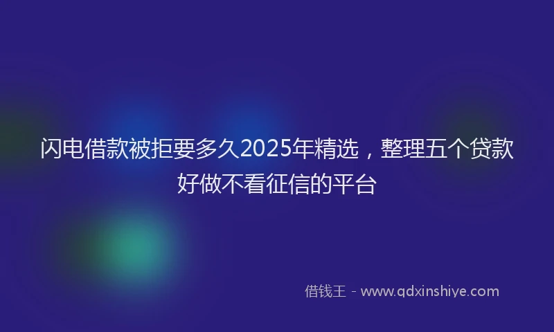闪电借款被拒要多久2025年精选，整理五个贷款好做不看征信的平台