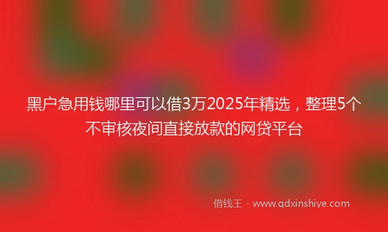 黑户急用钱哪里可以借3万2025年精选，整理5个不审核夜间直接放款的网贷平台