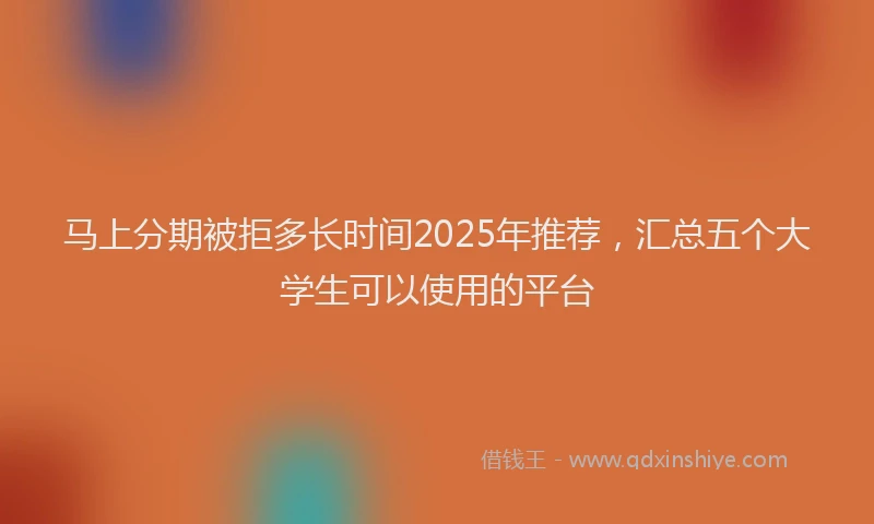 马上分期被拒多长时间2025年推荐，汇总五个大学生可以使用的平台