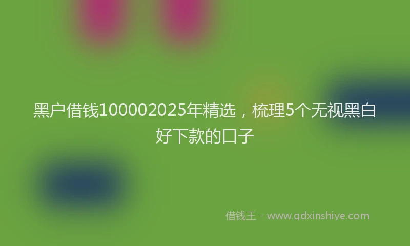 黑户借钱100002025年精选，梳理5个无视黑白好下款的口子