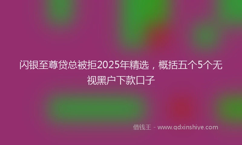 闪银至尊贷总被拒2025年精选，概括五个5个无视黑户下款口子