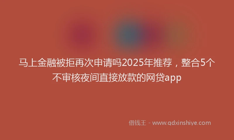 马上金融被拒再次申请吗2025年推荐，整合5个不审核夜间直接放款的网贷app