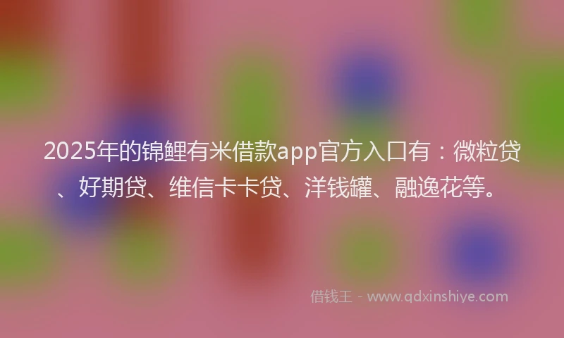2025年的锦鲤有米借款app官方入口有：微粒贷、好期贷、维信卡卡贷、洋钱罐、融逸花等。