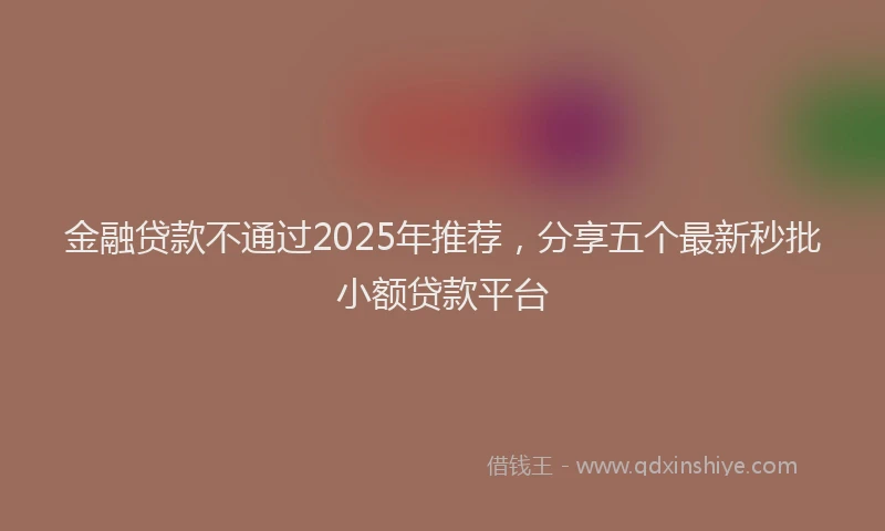 金融贷款不通过2025年推荐，分享五个最新秒批小额贷款平台