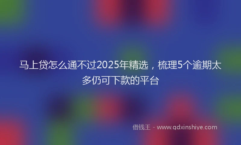 马上贷怎么通不过2025年精选，梳理5个逾期太多仍可下款的平台
