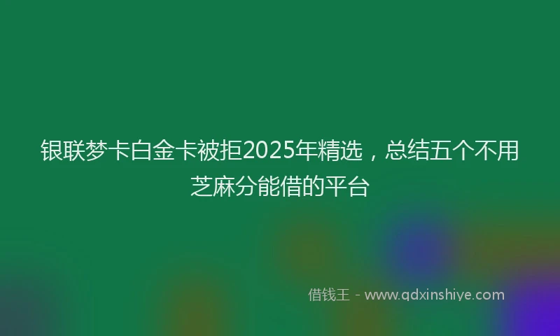 银联梦卡白金卡被拒2025年精选，总结五个不用芝麻分能借的平台