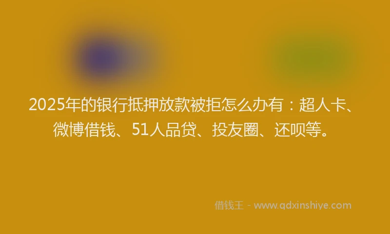 2025年的银行抵押放款被拒怎么办有：超人卡、微博借钱、51人品贷、投友圈、还呗等。