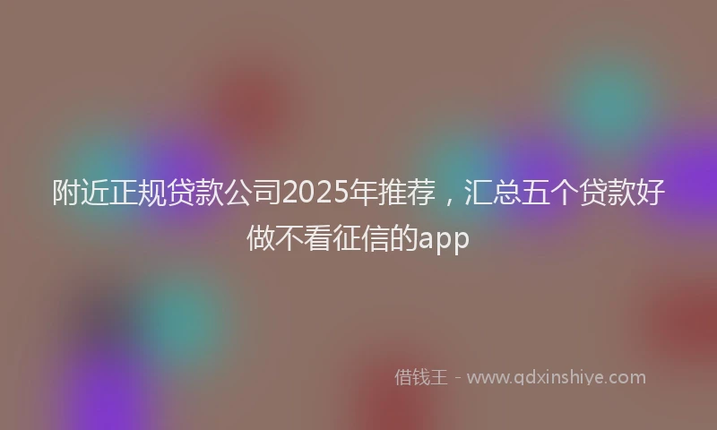 附近正规贷款公司2025年推荐，汇总五个贷款好做不看征信的app