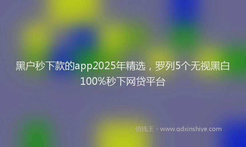 黑户秒下款的app2025年精选，罗列5个无视黑白100%秒下网贷平台