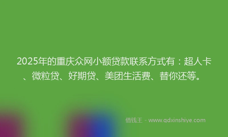 2025年的重庆众网小额贷款联系方式有：超人卡、微粒贷、好期贷、美团生活费、替你还等。