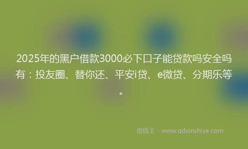 2025年的黑户借款3000必下口子能贷款吗安全吗有：投友圈、替你还、平安i贷、e微贷、分期乐等。