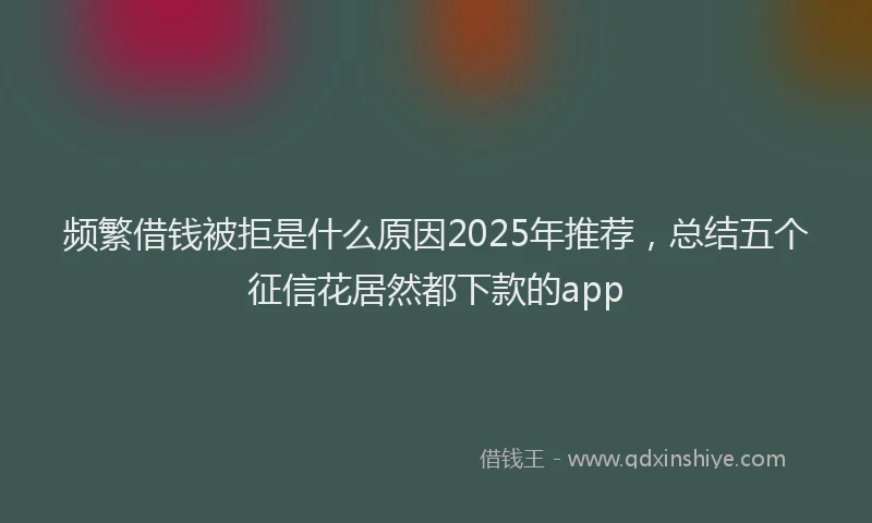 频繁借钱被拒是什么原因2025年推荐，总结五个征信花居然都下款的app