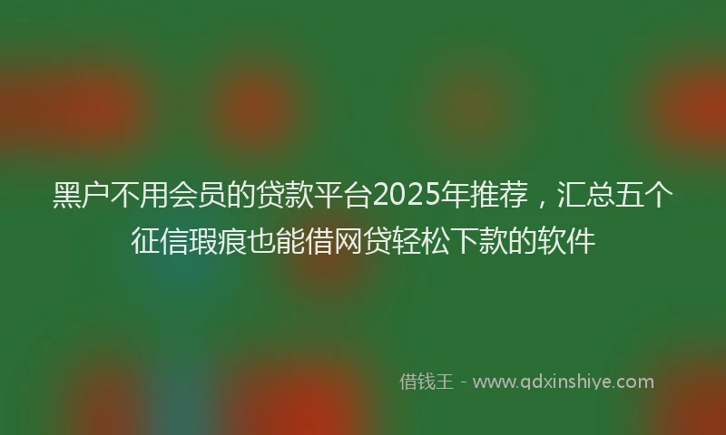 黑户不用会员的贷款平台2025年推荐，汇总五个征信瑕疵也能借网贷轻松下款的软件