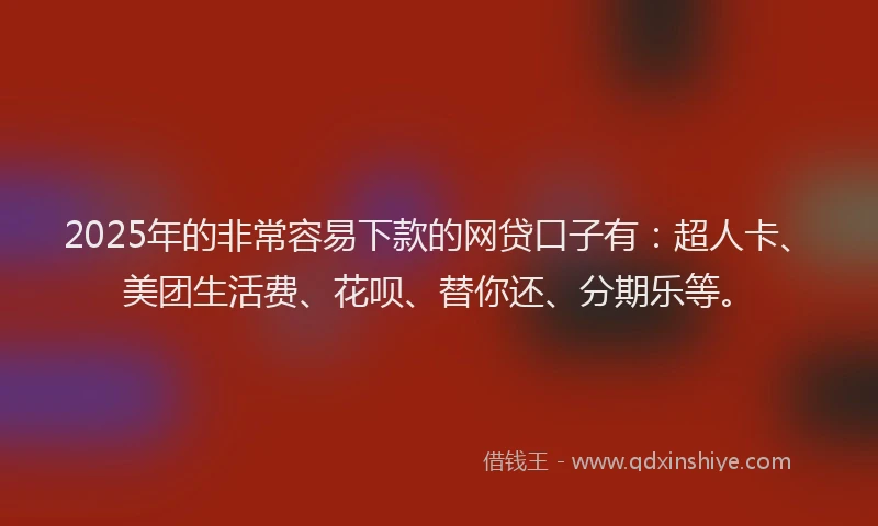 2025年的非常容易下款的网贷口子有：超人卡、美团生活费、花呗、替你还、分期乐等。