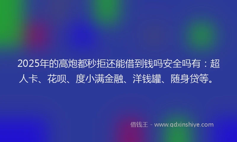 2025年的高炮都秒拒还能借到钱吗安全吗有：超人卡、花呗、度小满金融、洋钱罐、随身贷等。