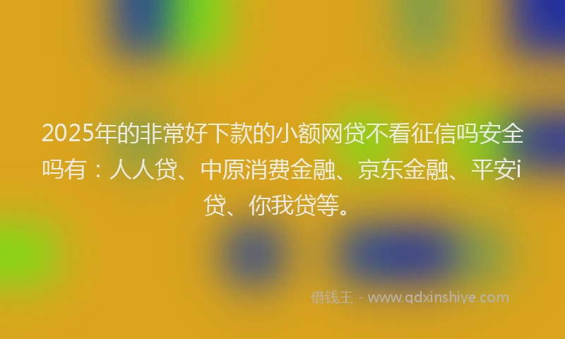 2025年的非常好下款的小额网贷不看征信吗安全吗有：人人贷、中原消费金融、京东金融、平安i贷、你我贷等。