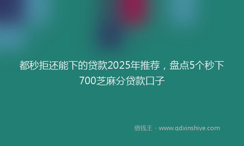 都秒拒还能下的贷款2025年推荐，盘点5个秒下700芝麻分贷款口子